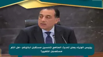رئيس الوزراء يعلن تحديث المناهج لتحسين مستقبل أبنائكم – هل أنتم مستعدون للتغيير؟